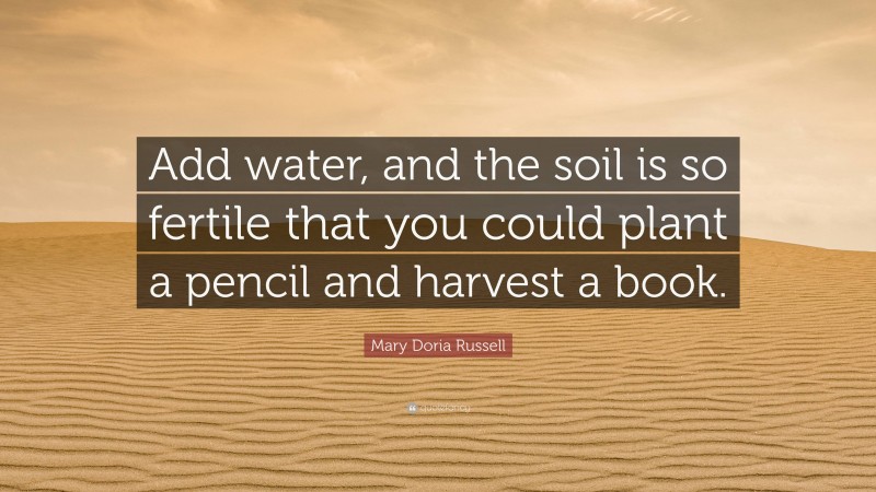 Mary Doria Russell Quote: “Add water, and the soil is so fertile that you could plant a pencil and harvest a book.”