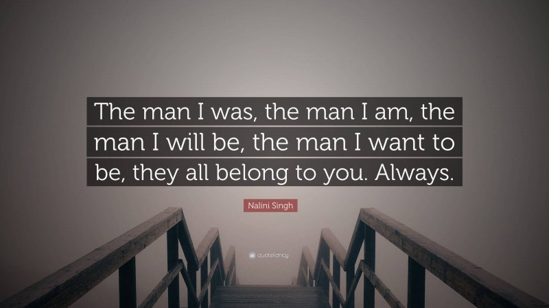Nalini Singh Quote: “The man I was, the man I am, the man I will be, the man I want to be, they all belong to you. Always.”