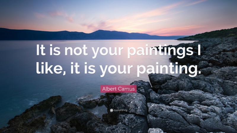 Albert Camus Quote: “It is not your paintings I like, it is your painting.”