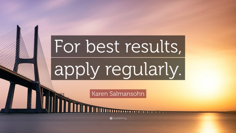 Karen Salmansohn Quote: “For best results, apply regularly.”