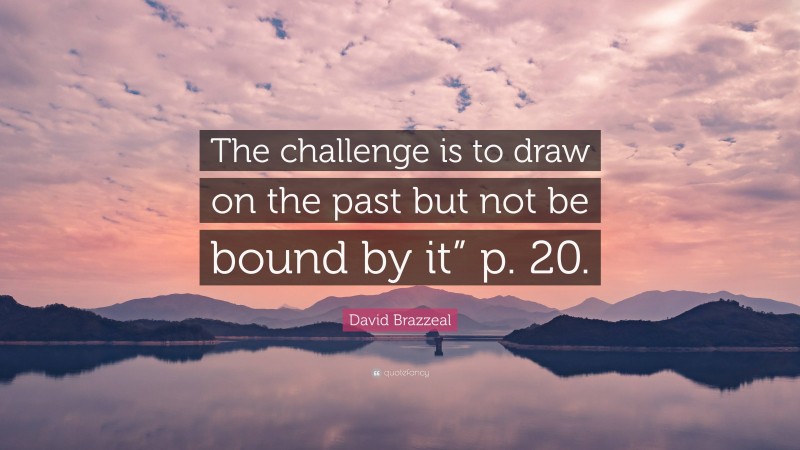 David Brazzeal Quote: “The challenge is to draw on the past but not be bound by it” p. 20.”