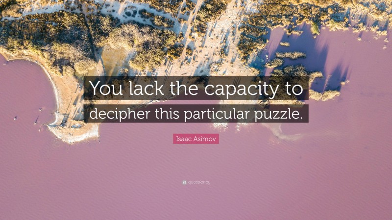 Isaac Asimov Quote: “You lack the capacity to decipher this particular puzzle.”