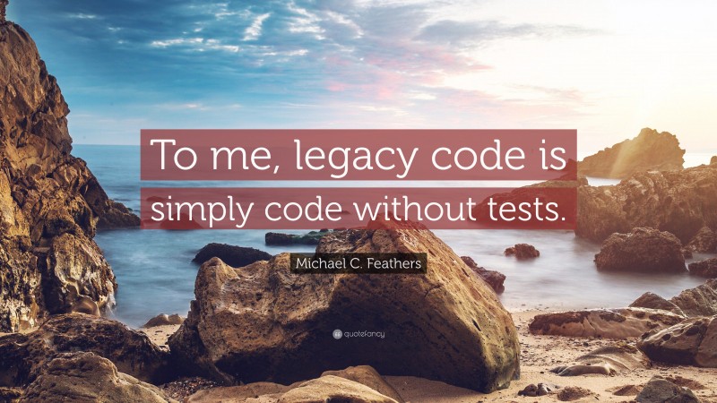 Michael C. Feathers Quote: “To me, legacy code is simply code without tests.”