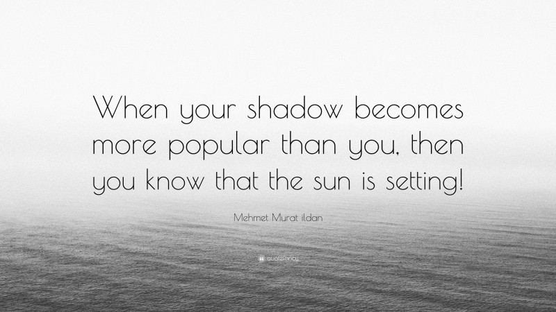 Mehmet Murat ildan Quote: “When your shadow becomes more popular than you, then you know that the sun is setting!”