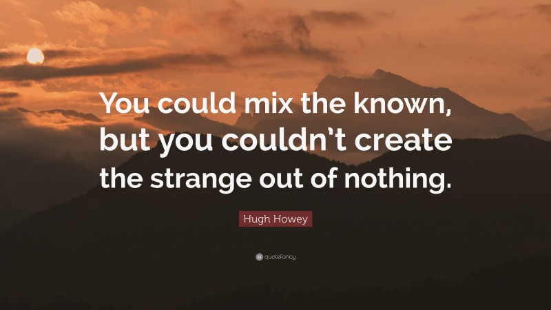 Hugh Howey Quote: “You could mix the known, but you couldn’t create the strange out of nothing.”