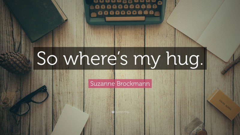 Suzanne Brockmann Quote: “So where’s my hug.”