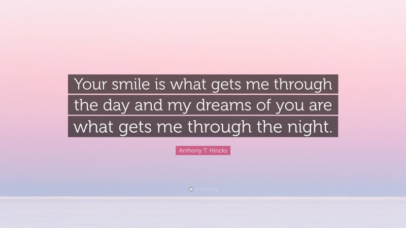 Anthony T. Hincks Quote: “Your smile is what gets me through the day and my dreams of you are what gets me through the night.”