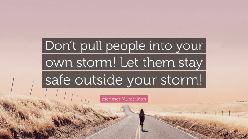 Mehmet Murat ildan Quote: “Don’t pull people into your own storm! Let them stay safe outside your storm!”