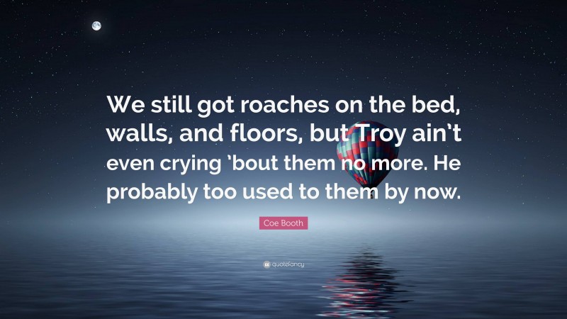 Coe Booth Quote: “We still got roaches on the bed, walls, and floors, but Troy ain’t even crying ’bout them no more. He probably too used to them by now.”