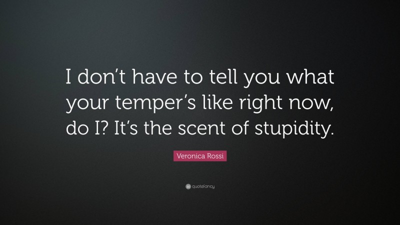 Veronica Rossi Quote: “I don’t have to tell you what your temper’s like right now, do I? It’s the scent of stupidity.”