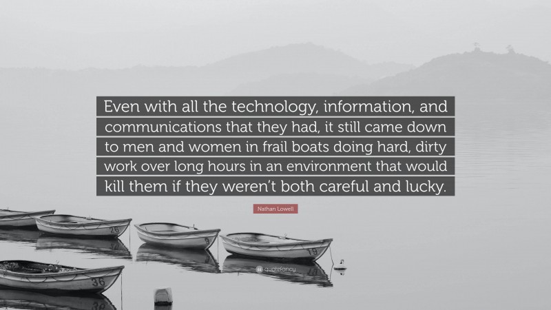 Nathan Lowell Quote: “Even with all the technology, information, and communications that they had, it still came down to men and women in frail boats doing hard, dirty work over long hours in an environment that would kill them if they weren’t both careful and lucky.”