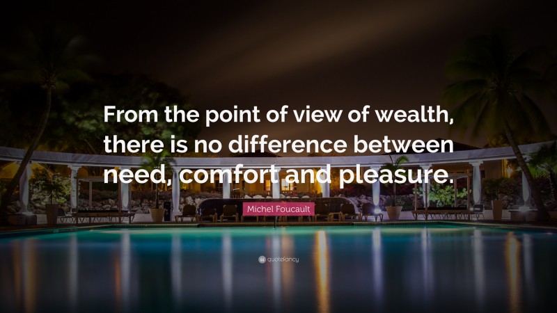 Michel Foucault Quote: “From the point of view of wealth, there is no difference between need, comfort and pleasure.”