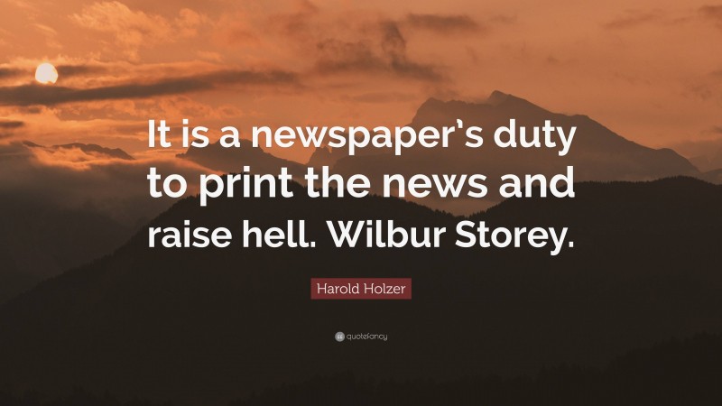 Harold Holzer Quote: “It is a newspaper’s duty to print the news and raise hell. Wilbur Storey.”