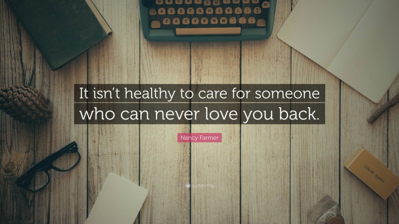 Nancy Farmer Quote: “It isn’t healthy to care for someone who can never love you back.”