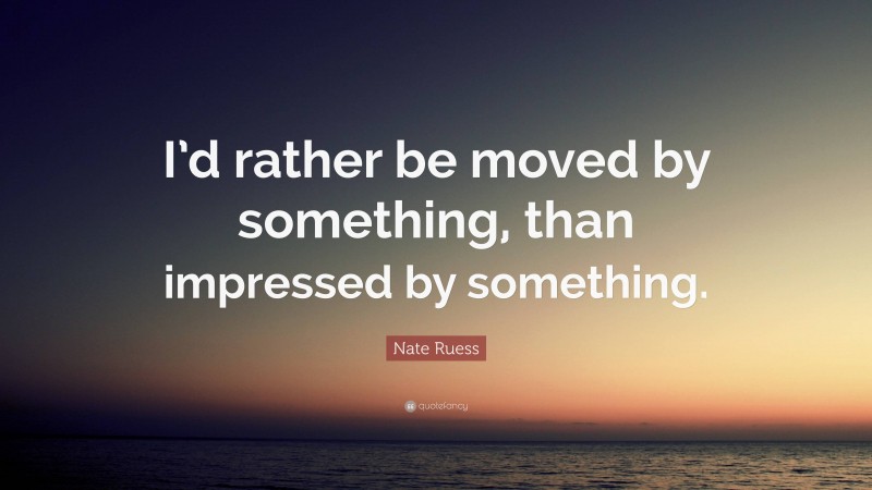 Nate Ruess Quote: “I’d rather be moved by something, than impressed by something.”