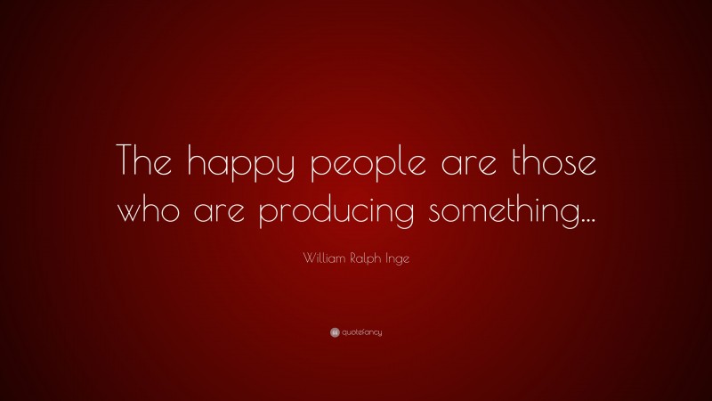 William Ralph Inge Quote: “The happy people are those who are producing something...”