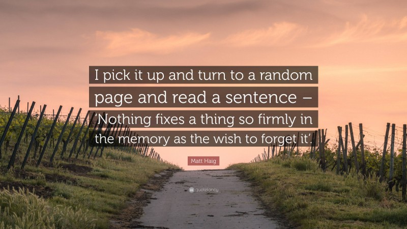 Matt Haig Quote: “I pick it up and turn to a random page and read a sentence – ‘Nothing fixes a thing so firmly in the memory as the wish to forget it’.”