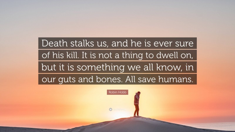 Robin Hobb Quote: “Death stalks us, and he is ever sure of his kill. It is not a thing to dwell on, but it is something we all know, in our guts and bones. All save humans.”