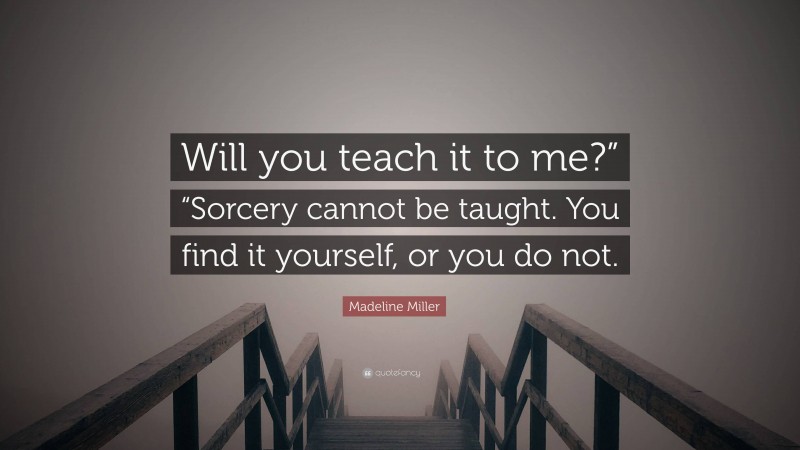 Madeline Miller Quote: “Will you teach it to me?” “Sorcery cannot be taught. You find it yourself, or you do not.”