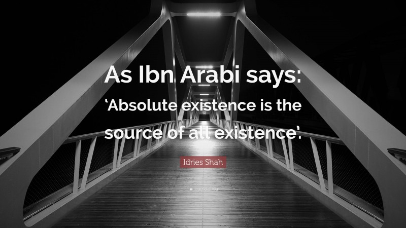 Idries Shah Quote: “As Ibn Arabi says: ‘Absolute existence is the source of all existence’.”