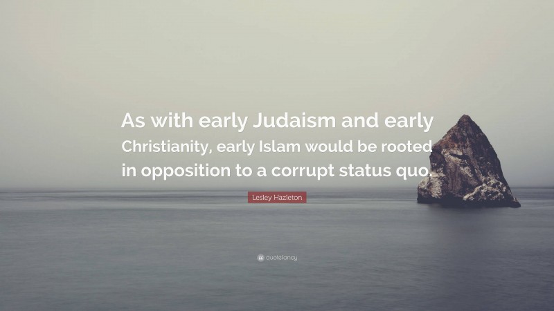 Lesley Hazleton Quote: “As with early Judaism and early Christianity, early Islam would be rooted in opposition to a corrupt status quo.”