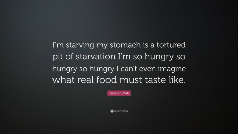 Tahereh Mafi Quote: “I’m starving my stomach is a tortured pit of starvation I’m so hungry so hungry so hungry I can’t even imagine what real food must taste like.”