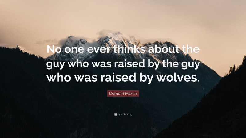 Demetri Martin Quote: “No one ever thinks about the guy who was raised by the guy who was raised by wolves.”