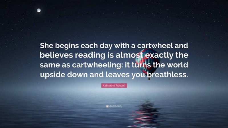 Katherine Rundell Quote: “She begins each day with a cartwheel and believes reading is almost exactly the same as cartwheeling: it turns the world upside down and leaves you breathless.”
