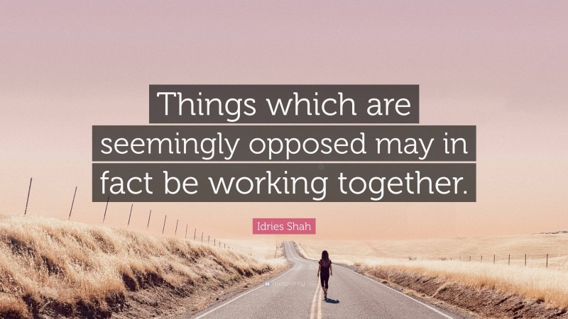 Idries Shah Quote: “Things which are seemingly opposed may in fact be working together.”