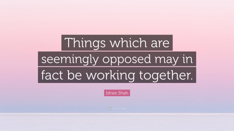 Idries Shah Quote: “Things which are seemingly opposed may in fact be working together.”