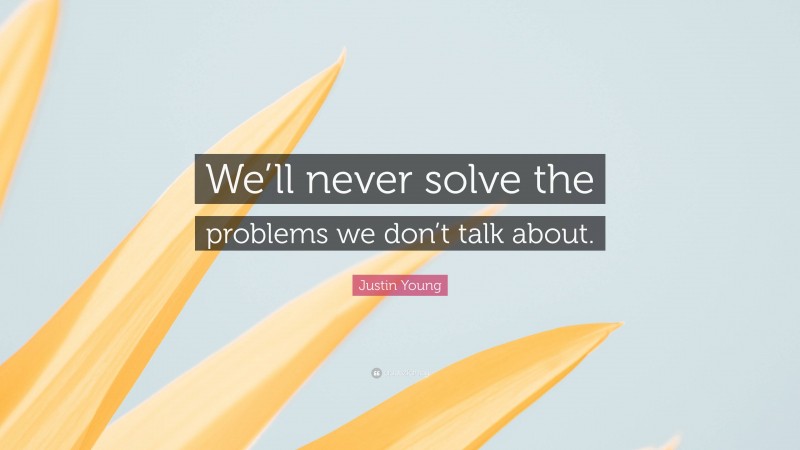 Justin Young Quote: “We’ll never solve the problems we don’t talk about.”