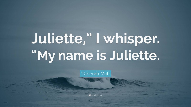 Tahereh Mafi Quote: “Juliette,” I whisper. “My name is Juliette.”
