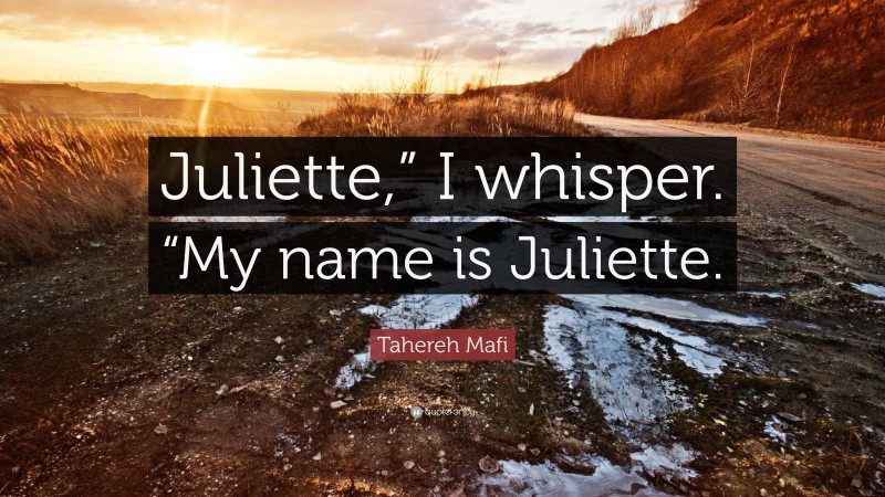Tahereh Mafi Quote: “Juliette,” I whisper. “My name is Juliette.”