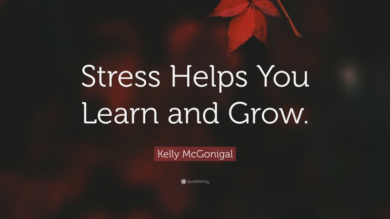 Kelly McGonigal Quote: “Stress Helps You Learn and Grow.”