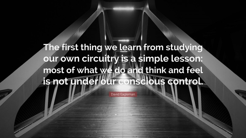 David Eagleman Quote: “The first thing we learn from studying our own circuitry is a simple lesson: most of what we do and think and feel is not under our conscious control.”