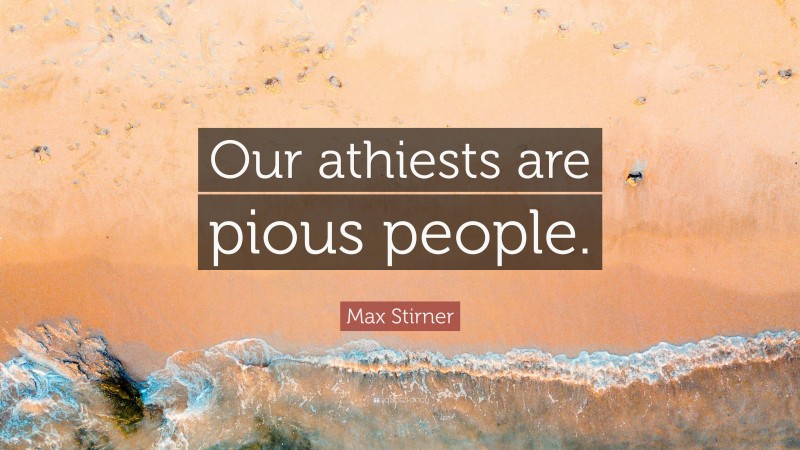 Max Stirner Quote: “Our athiests are pious people.”