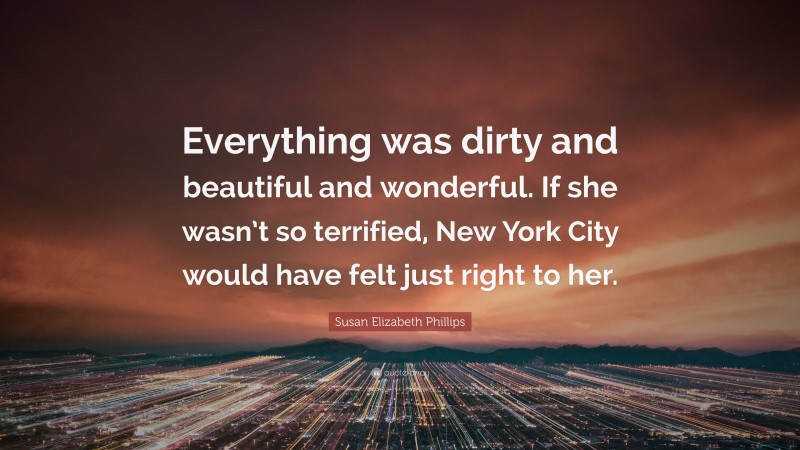 Susan Elizabeth Phillips Quote: “Everything was dirty and beautiful and wonderful. If she wasn’t so terrified, New York City would have felt just right to her.”