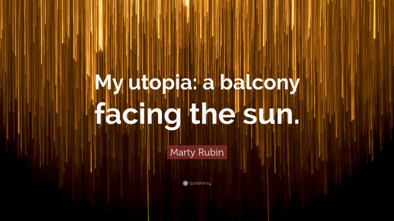 Marty Rubin Quote: “My utopia: a balcony facing the sun.”