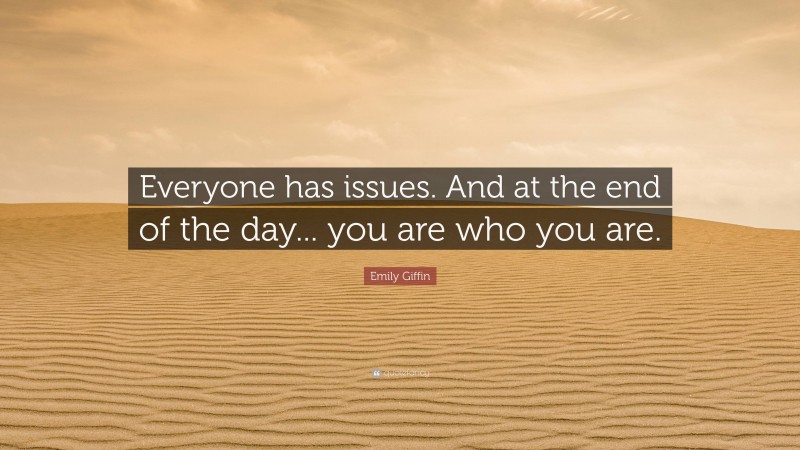 Emily Giffin Quote: “Everyone has issues. And at the end of the day... you are who you are.”