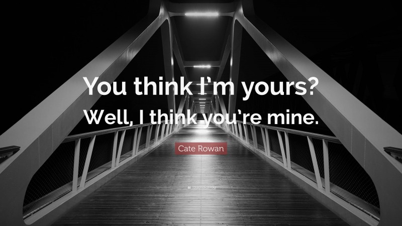 Cate Rowan Quote: “You think I’m yours? Well, I think you’re mine.”