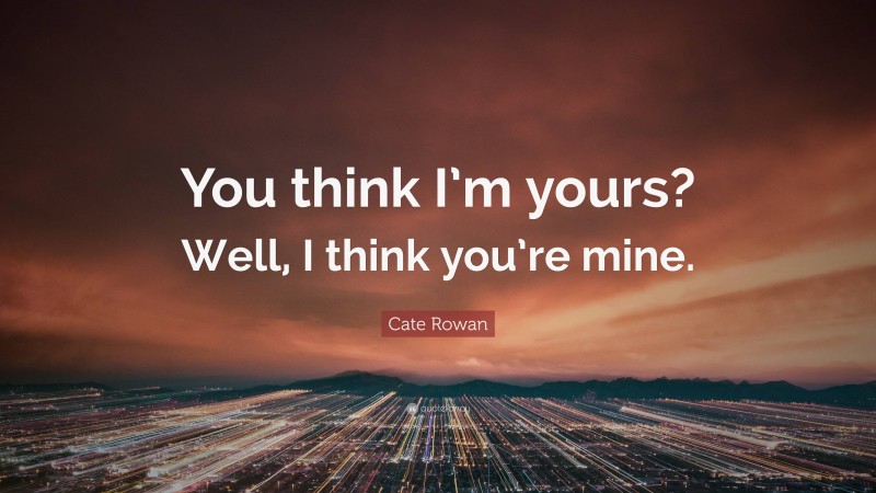 Cate Rowan Quote: “You think I’m yours? Well, I think you’re mine.”