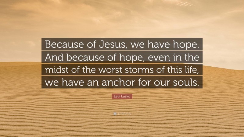 Levi Lusko Quote: “Because of Jesus, we have hope. And because of hope, even in the midst of the worst storms of this life, we have an anchor for our souls.”