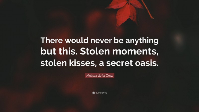 Melissa de la Cruz Quote: “There would never be anything but this. Stolen moments, stolen kisses, a secret oasis.”