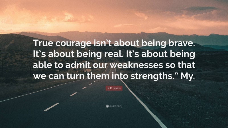R.K. Ryals Quote: “True courage isn’t about being brave. It’s about being real. It’s about being able to admit our weaknesses so that we can turn them into strengths.” My.”