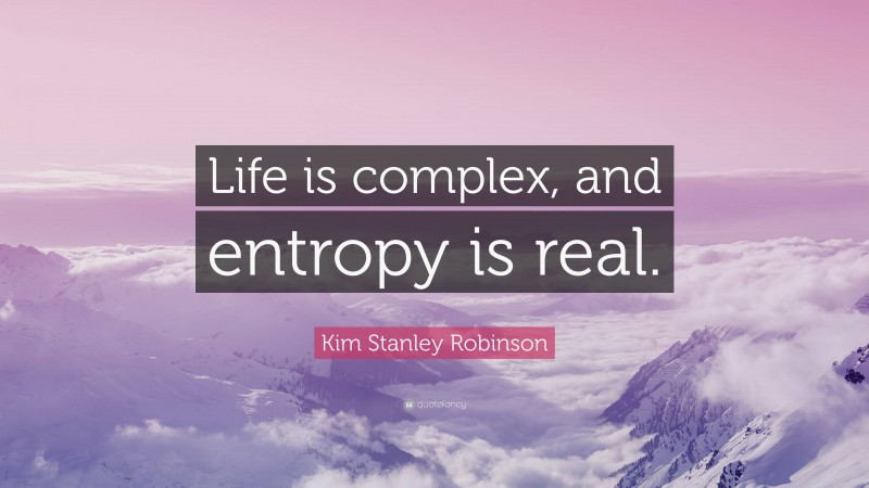Kim Stanley Robinson Quote: “Life is complex, and entropy is real.”