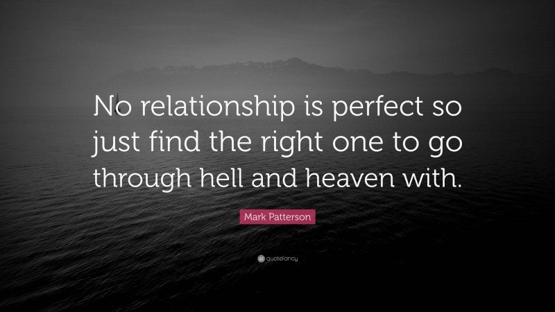 Mark Patterson Quote: “No relationship is perfect so just find the right one to go through hell and heaven with.”