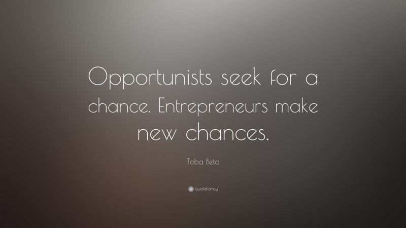 Toba Beta Quote: “Opportunists seek for a chance. Entrepreneurs make new chances.”