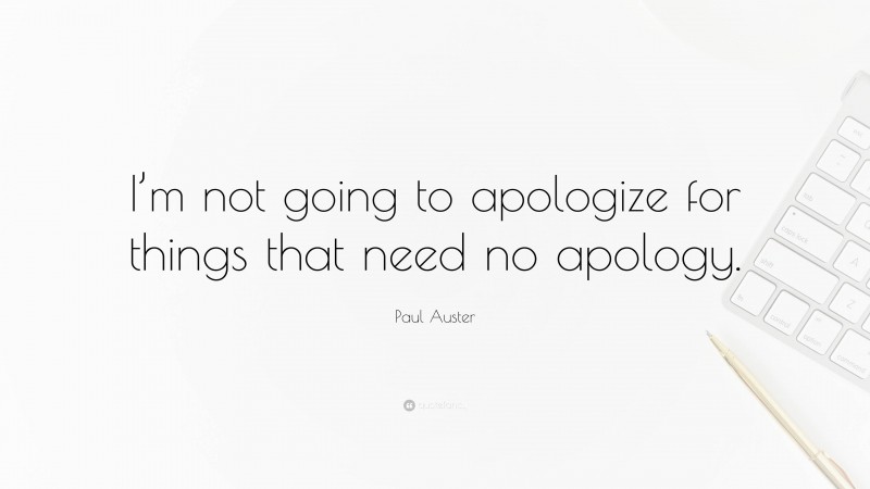 Paul Auster Quote: “I’m not going to apologize for things that need no apology.”