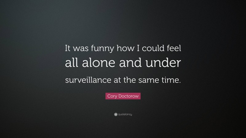 Cory Doctorow Quote: “It was funny how I could feel all alone and under surveillance at the same time.”