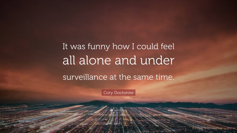 Cory Doctorow Quote: “It was funny how I could feel all alone and under surveillance at the same time.”